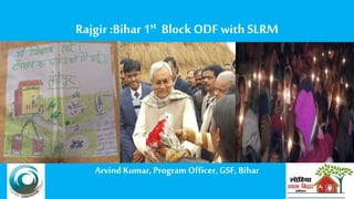 Rajgir :Bihar 1st Block ODF with SLRM
Arvind Kumar, Program Officer,GSF, Bihar
 