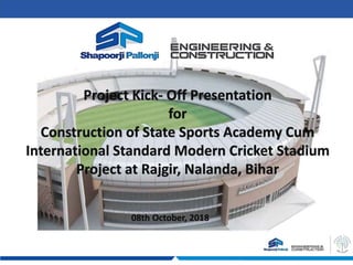 Project Kick- Off Presentation
for
Construction of State Sports Academy Cum
International Standard Modern Cricket Stadium
Project at Rajgir, Nalanda, Bihar
08th October, 2018
 