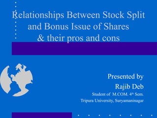 Relationships Between Stock Split
and Bonus Issue of Shares
& their pros and cons
Presented by
Rajib Deb
Student of M.COM. 4th
Sem.
Tripura University, Suryamaninagar
 