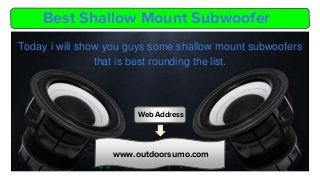 Best Shallow Mount Subwoofer
Today i will show you guys some shallow mount subwoofers
that is best rounding the list.
www.outdoorsumo.com
Web Address
 