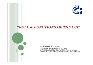 “ROLE & FUNCTIONS OF THE CCI”
RAJINDER KUMAR
DEPUTY DIRECTOR (ECO.)
COMPETITION COMMISSION OF INDIA
 