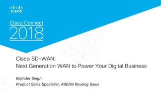 © 2017 Cisco and/or its affiliates. All rights reserved. Cisco Confidential
Cisco SD-WAN:
Next Generation WAN to Power Your Digital Business
Rajinder Singh
Product Sales Specialist, ASEAN Routing Sales
 