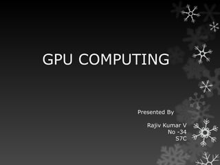 GPU COMPUTING


         Presented By

            Rajiv Kumar V
                   No -34
                     S7C
 