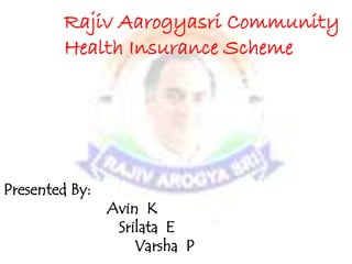 Rajiv Aarogyasri Community
Health Insurance Scheme.
Presented By :
Avin K
Srilata E
Varsha P
Presented By:
Avin K
Srilata E
Varsha P
Rajiv Aarogyasri Community
Health Insurance Scheme
 