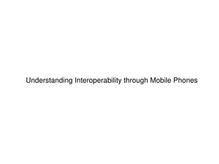 Understanding Interoperability through Mobile Phones




                              
 