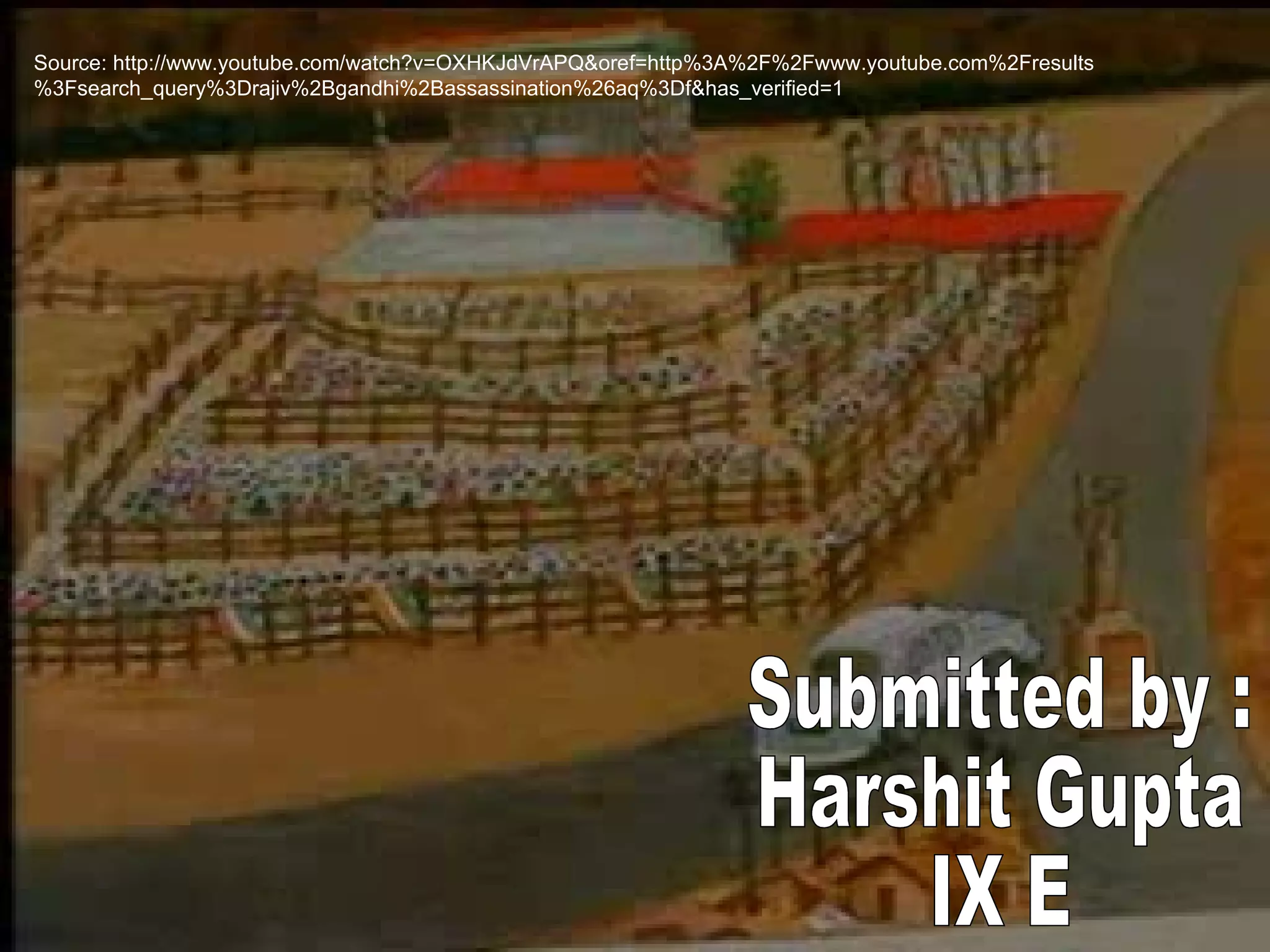 Submitted by : Harshit Gupta IX E Source: http://www.youtube.com/watch?v=OXHKJdVrAPQ&oref=http%3A%2F%2Fwww.youtube.com%2Fresults%3Fsearch_query%3Drajiv%2Bgandhi%2Bassassination%26aq%3Df&has_verified=1 