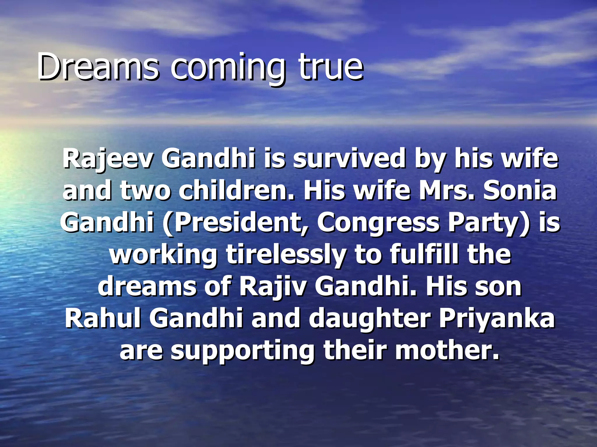 Dreams coming true Rajeev Gandhi is survived by his wife and two children. His wife Mrs. Sonia Gandhi (President, Congress Party) is working tirelessly to fulfill the dreams of Rajiv Gandhi. His son Rahul Gandhi and daughter Priyanka are supporting their mother. 