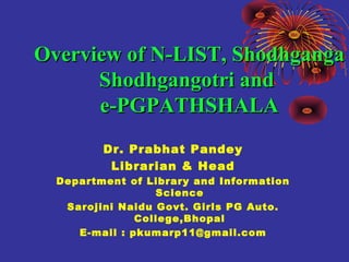 Dr. Prabhat Pandey
Librarian & Head
Department of Library and Information
Science
Sarojini Naidu Govt. Girls PG Auto.
College,Bhopal
E-mail : pkumarp11@gmail.com
Overview of N-LIST, ShodhgangaOverview of N-LIST, Shodhganga
Shodhgangotri andShodhgangotri and
e-PGPATHSHALAe-PGPATHSHALA
 