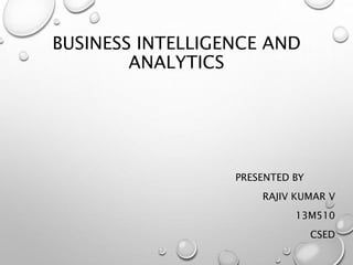 BUSINESS INTELLIGENCE AND 
ANALYTICS 
PRESENTED BY 
RAJIV KUMAR V 
13M510 
CSED 
 