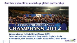Another example of a start-up global partnership




     Winning team : Kolkata Knight Riders (KKR)
     Team nationalities : Australia, Bangladesh, England, India,
     Netherlands, New Zealand, Pakistan, South Africa, West Indies
31
 