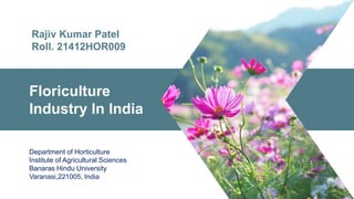 Floriculture
Industry In India
Department of Horticulture
Institute of Agricultural Sciences
Banaras Hindu University
Varanasi,221005, India
Rajiv Kumar Patel
Roll. 21412HOR009
 