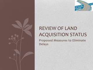 Proposed Measures to Eliminate
Delays
REVIEW OF LAND
ACQUISITION STATUS
 