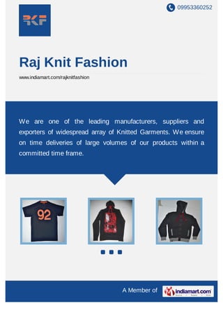 09953360252




Raj Knit Fashion
www.indiamart.com/rajknitfashion




We are one of the leading manufacturers, suppliers and
exporters of widespread array of Knitted Garments. We ensure
on time deliveries of large volumes of our products within a
committed time frame.




                                   A Member of
 