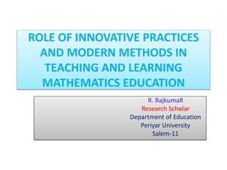 ROLE OF INNOVATIVE PRACTICES
AND MODERN METHODS IN
TEACHING AND LEARNING
MATHEMATICS EDUCATION
R. RajkumaR
Research Scholar
Department of Education
Periyar University
Salem-11
 