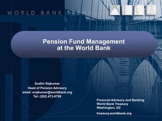 Pension Fund Management
at the World Bank
Financial Advisory and Banking
World Bank Treasury
Washington, DC
treasury.worldbank.org
Sudhir Rajkumar
Head of Pension Advisory
email: srajkumar@worldbank.org
Tel: (202) 473-0799
 