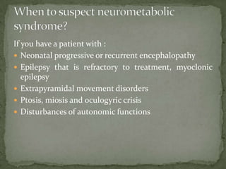 If you have a patient with :
 Neonatal progressive or recurrent encephalopathy
 Epilepsy that is refractory to treatment, myoclonic
   epilepsy
 Extrapyramidal movement disorders
 Ptosis, miosis and oculogyric crisis
 Disturbances of autonomic functions
 