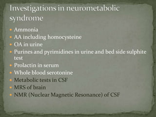  Ammonia
 AA including homocysteine
 OA in urine
 Purines and pyrimidines in urine and bed side sulphite
    test
   Prolactin in serum
   Whole blood serotonine
   Metabolic tests in CSF
   MRS of brain
   NMR (Nuclear Magnetic Resonance) of CSF
 