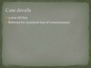  3 year old boy
 Referred for recurrent loss of consciousness
 