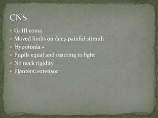  Gr III coma
 Moved limbs on deep painful stimuli
 Hypotonia +
 Pupils equal and reacting to light
 No neck rigidity
 Planters: extensor
 