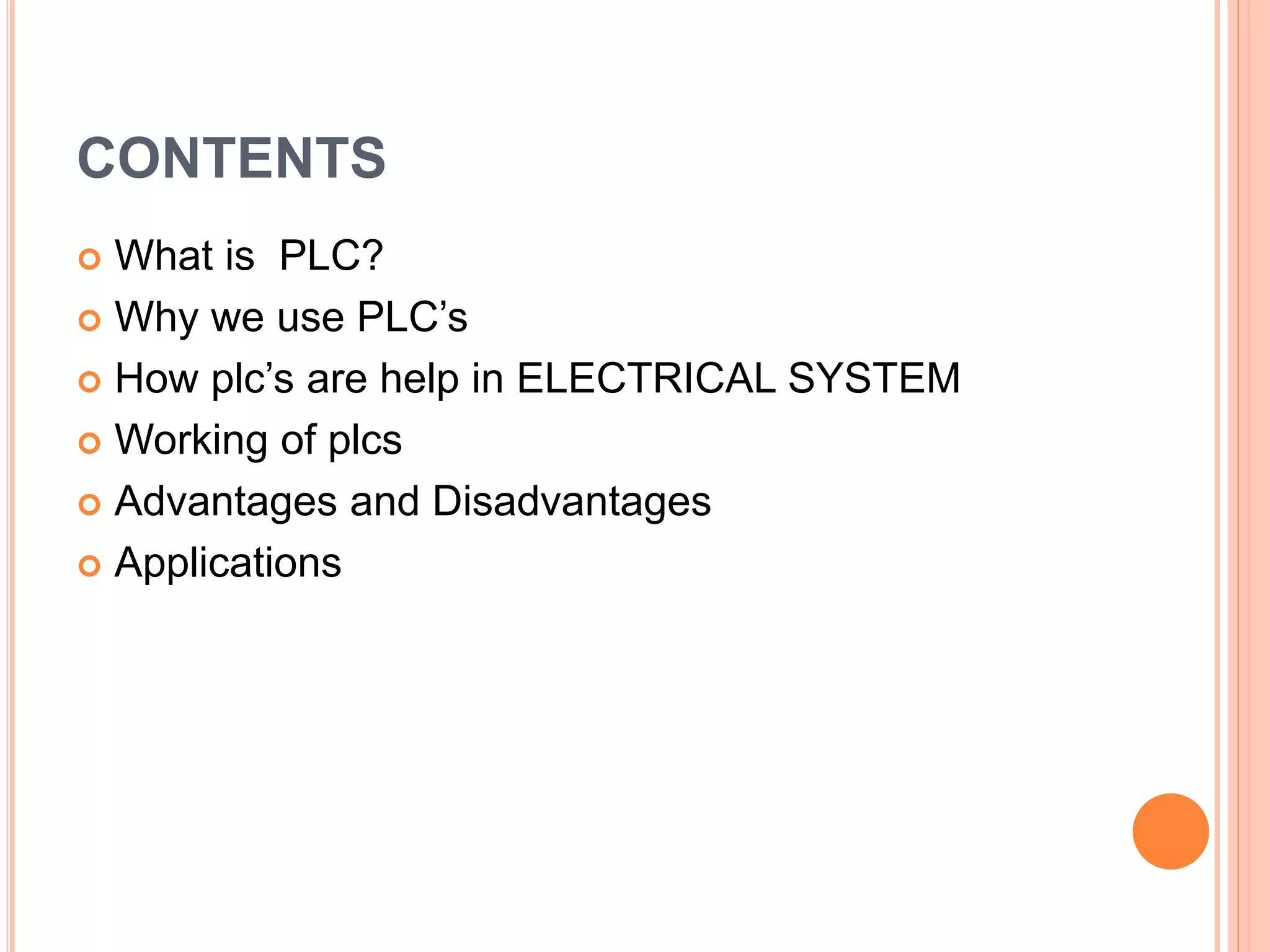 CONTENTS
What is PLC?
Why we use PLC’s
How plc’s are help in ELECTRICAL SYSTEM
Working of plcs
Advantages and Disadvantages
Applications