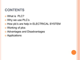 CONTENTS
 What is PLC?
 Why we use PLC’s
 How plc’s are help in ELECTRICAL SYSTEM
 Working of plcs
 Advantages and Disadvantages
 Applications
 