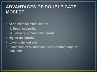 • Short channel effect control
i. Better scalability
ii. Lower sub-threshold current
• Higher on current
• Lower gate leakage
• Elimination of Vt variation due to random dopant
fluctuation
 