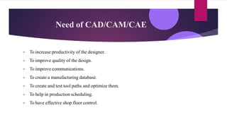 Need of CAD/CAM/CAE
• To increase productivity of the designer.
• To improve quality of the design.
• To improve communica...