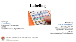 Labeling
1
Guided by:
Dr. Lalit Kumar
Department of Pharmaceutics
MCOPS
Manipal Academy of Higher Education
Presented by:
PARAG RAJ BEHURA
Reg. No :190617006
M.Pharm (Industrial Pharmacy)
Department of Pharmaceutics
MCOPS
Manipal Academy of Higher Education
 