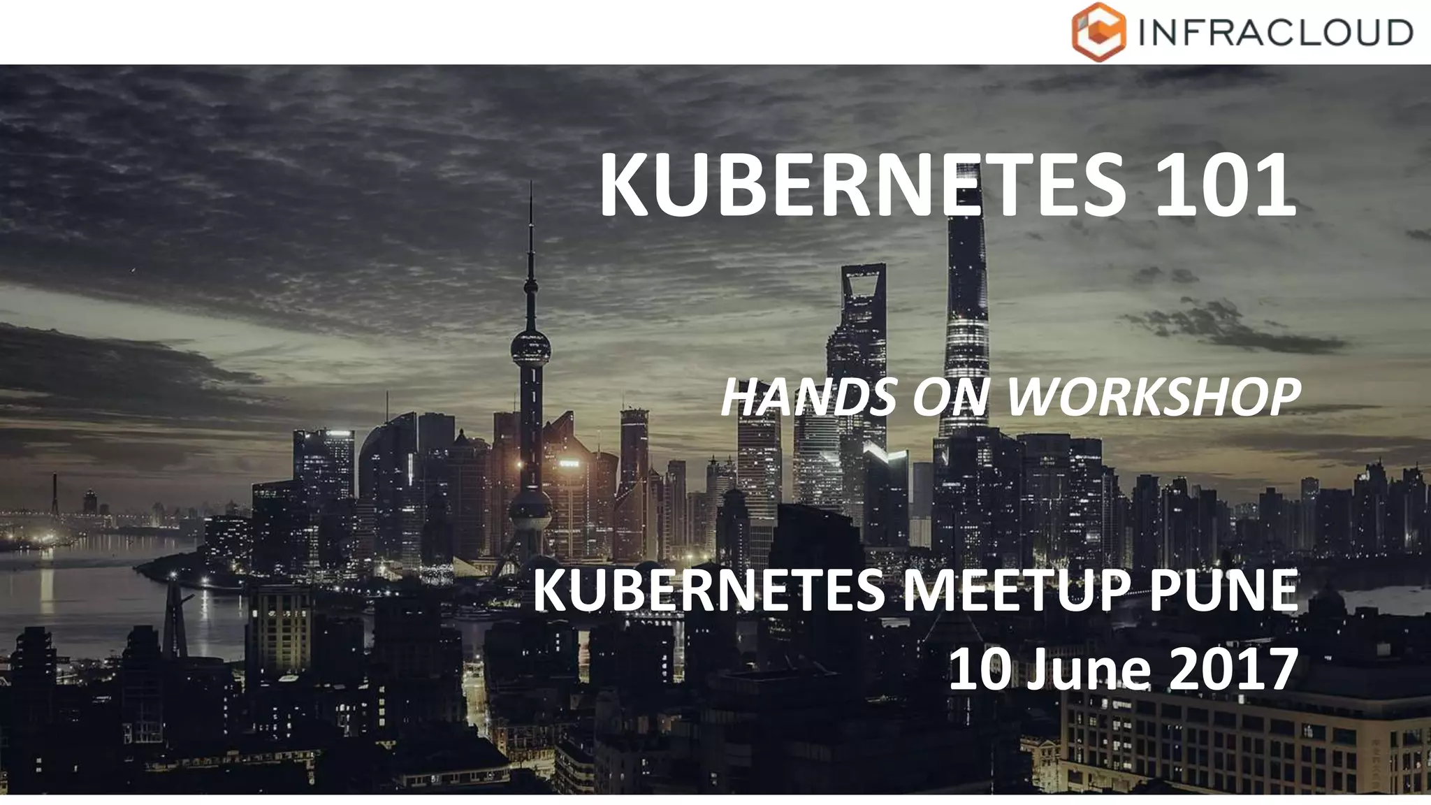 KUBERNETES 101
HANDS ON WORKSHOP
KUBERNETES MEETUP PUNE
10 June 2017
 