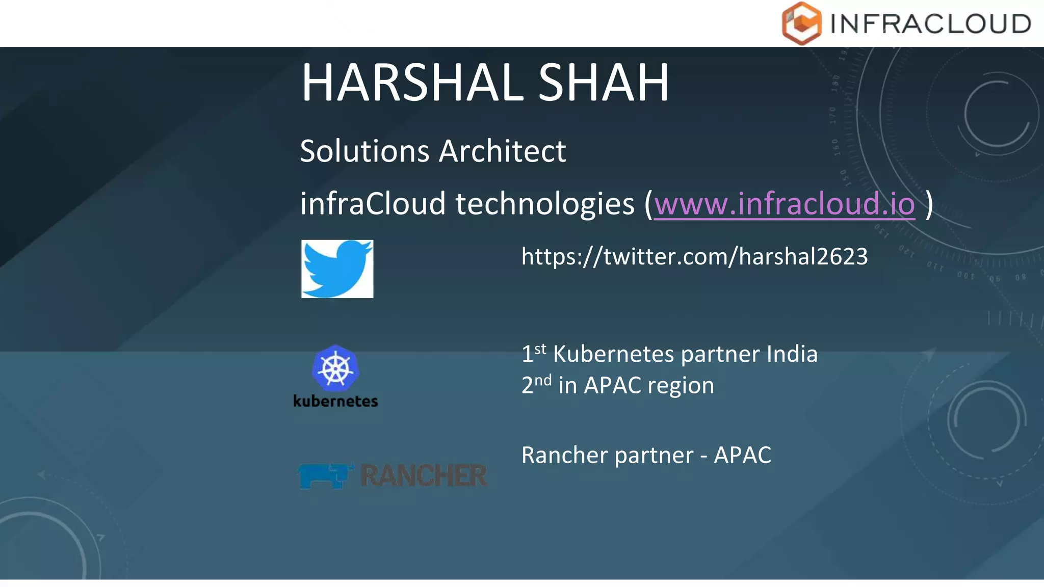HARSHAL SHAH
Solutions Architect
infraCloud technologies (www.infracloud.io )
https://twitter.com/harshal2623
1st Kubernetes partner India
2nd in APAC region
Rancher partner - APAC
 