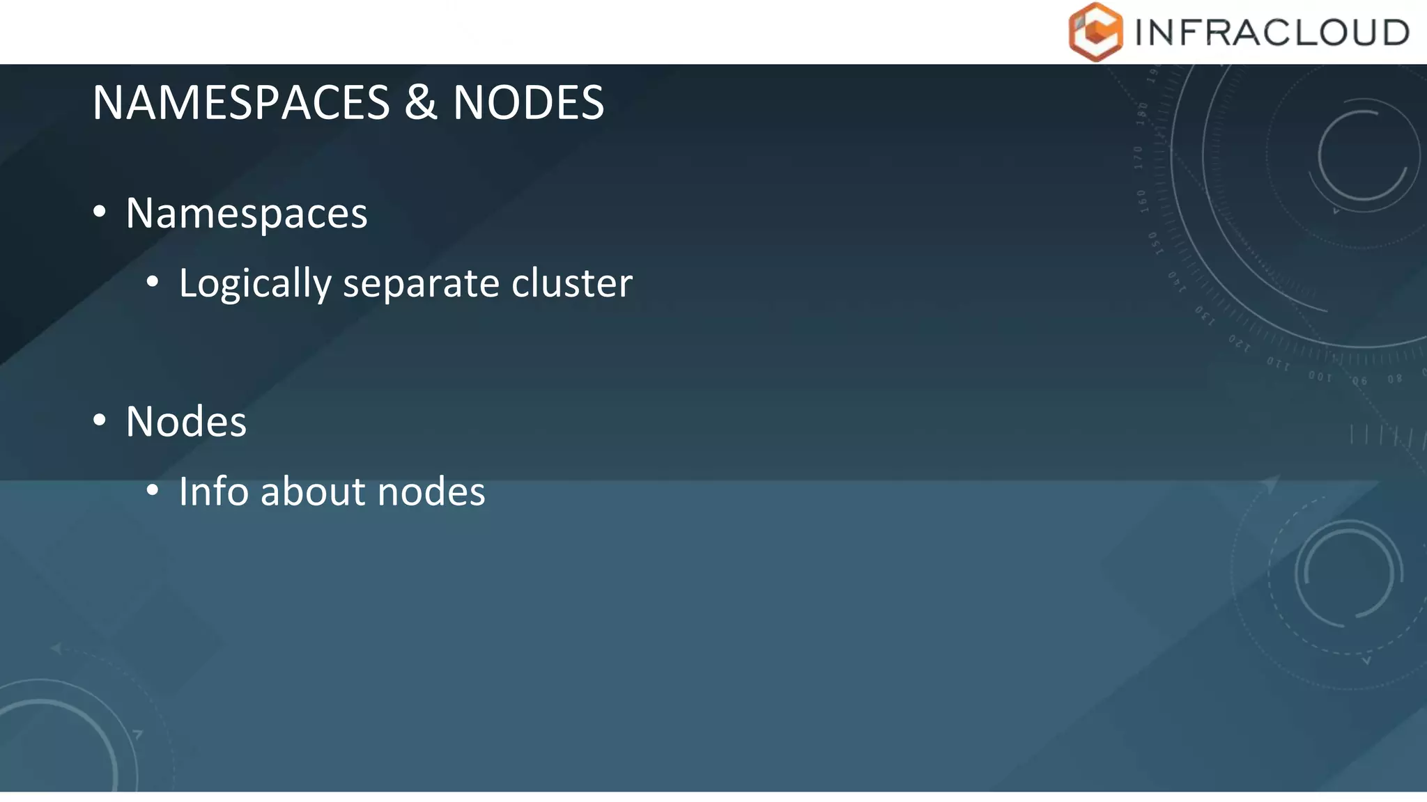 NAMESPACES & NODES
• Namespaces
• Logically separate cluster
• Nodes
• Info about nodes
 