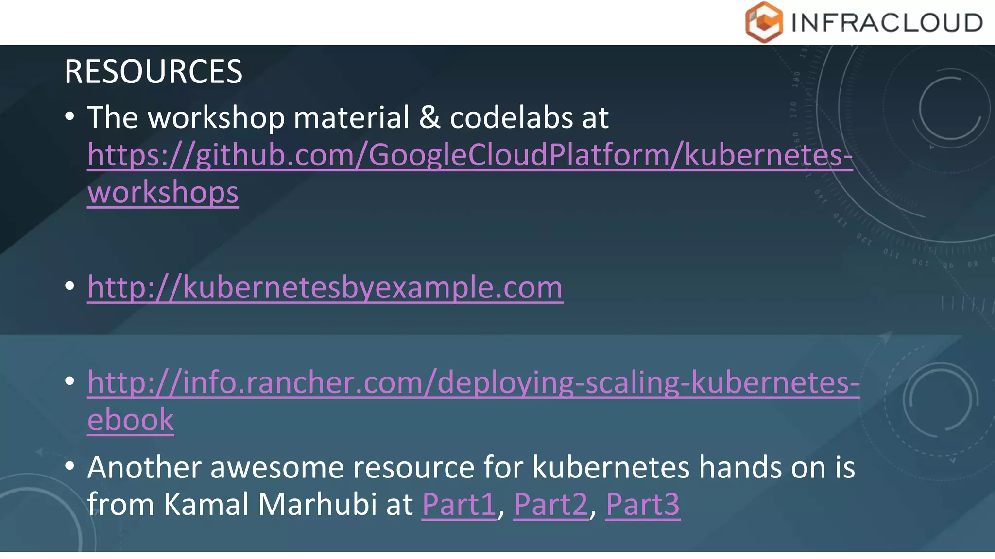 RESOURCES
• The workshop material & codelabs at
https://github.com/GoogleCloudPlatform/kubernetes-
workshops
• http://kubernetesbyexample.com
• http://info.rancher.com/deploying-scaling-kubernetes-
ebook
• Another awesome resource for kubernetes hands on is
from Kamal Marhubi at Part1, Part2, Part3
 