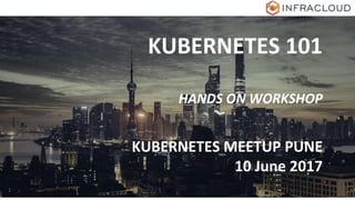 KUBERNETES 101
HANDS ON WORKSHOP
KUBERNETES MEETUP PUNE
10 June 2017
 