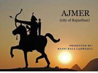 P R E S E N T E D B Y :
R A J N I B A L A ( 1 5 P B A 0 6 1 )
AJMER
(city of Rajasthan)
 