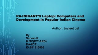 RAJNIKANT’S Laptop: Computers and
Development in Popular Indian Cinema
Author: Joyjeet pal
By
Sarvan.K
M.SC(ICT-ARD)
DA-IICT
ID:201313006

 