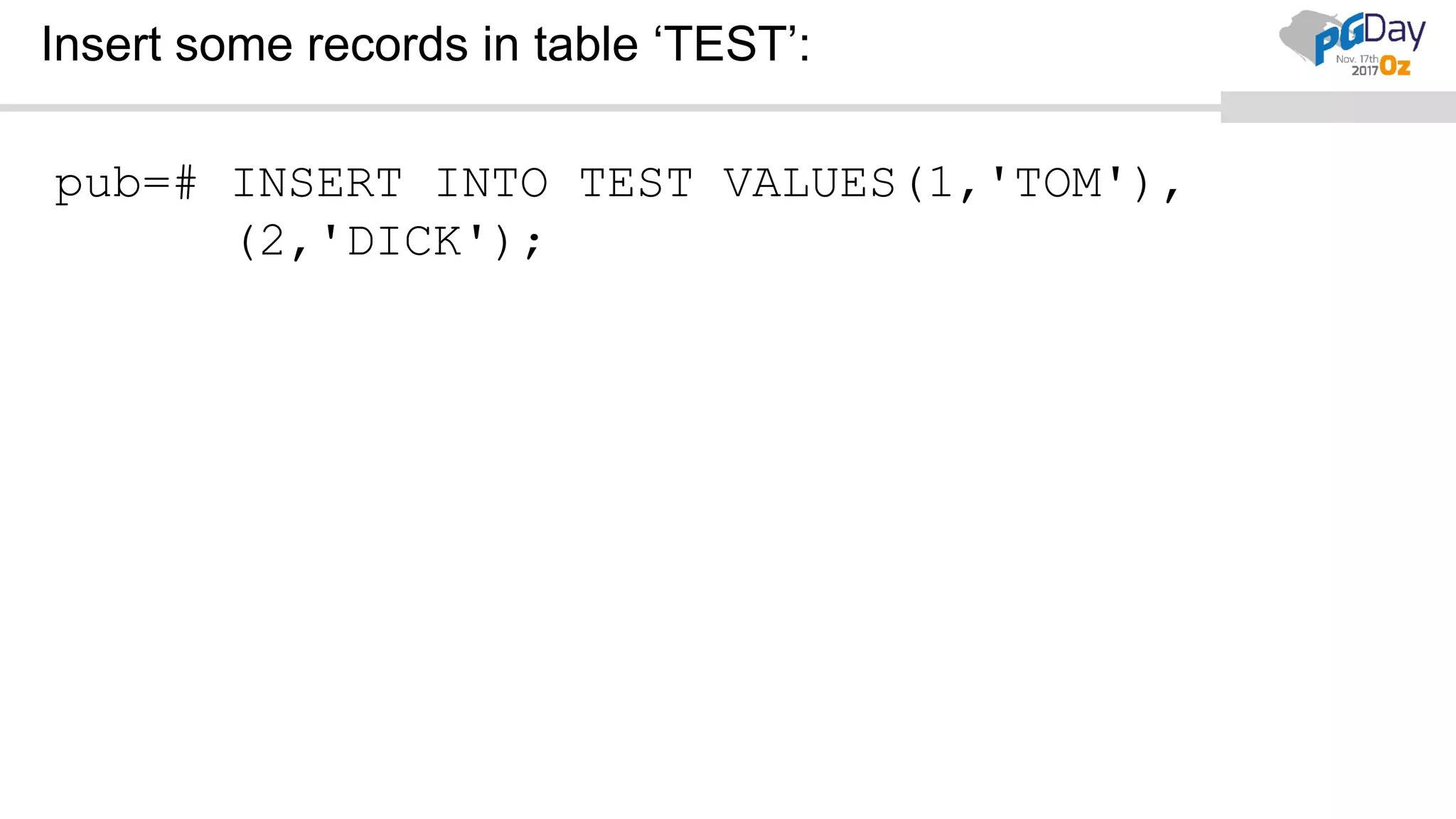 Insert some records in table ‘TEST’:
pub=# INSERT INTO TEST VALUES(1,'TOM'),
(2,'DICK');
 