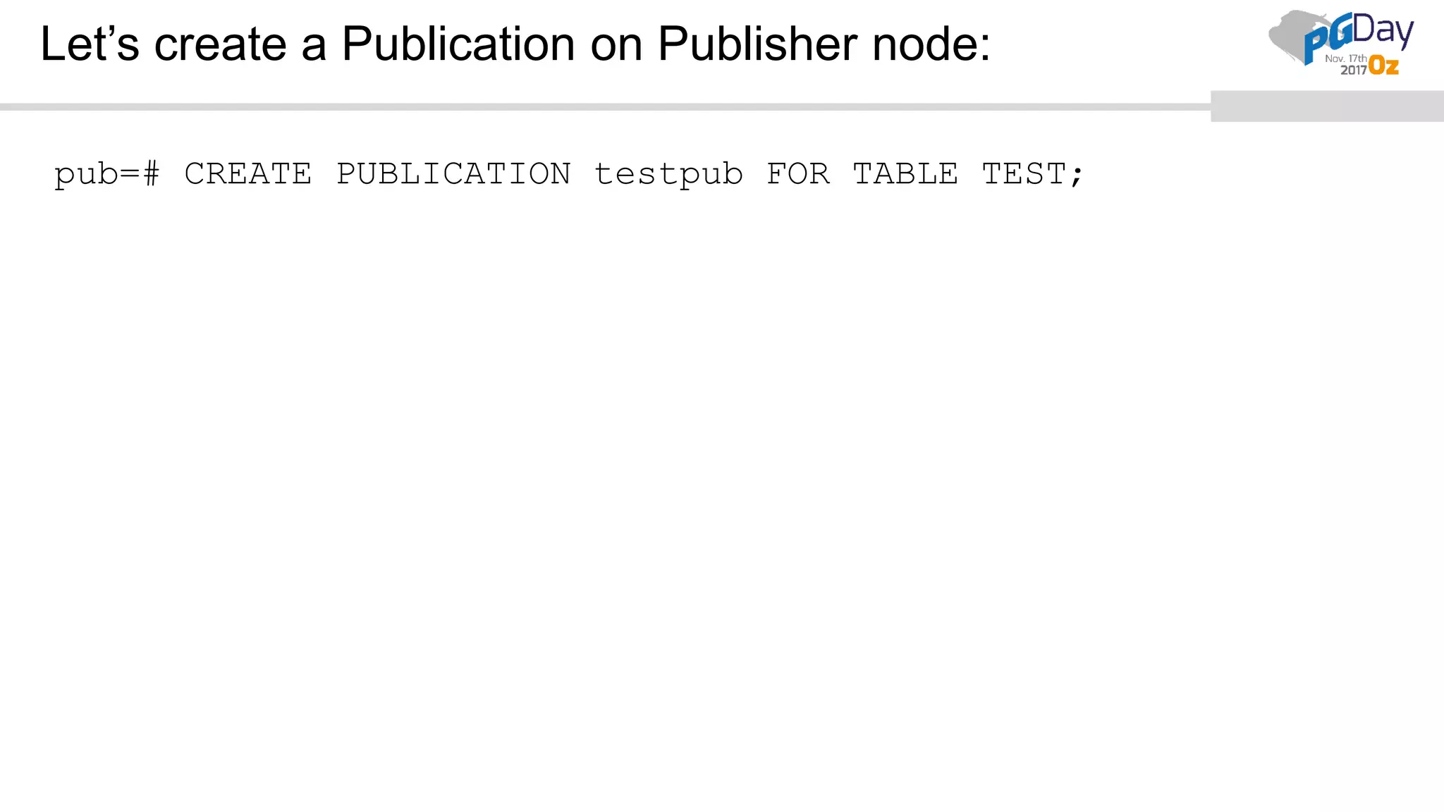 Let’s create a Publication on Publisher node:
pub=# CREATE PUBLICATION testpub FOR TABLE TEST;
 