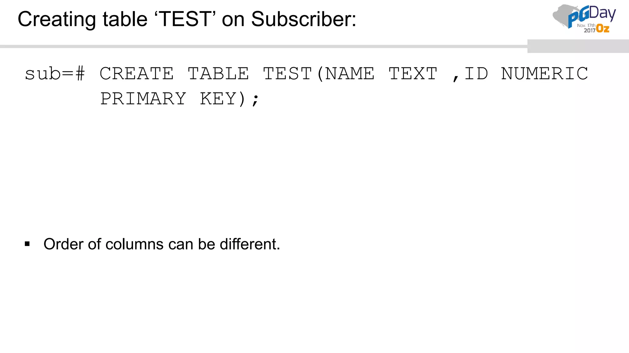 Creating table ‘TEST’ on Subscriber:
sub=# CREATE TABLE TEST(NAME TEXT ,ID NUMERIC
PRIMARY KEY);
 Order of columns can be different.
 
