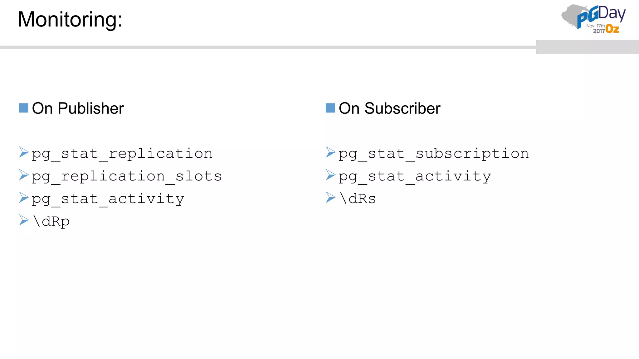 Monitoring:
On Publisher
pg_stat_replication
pg_replication_slots
pg_stat_activity
dRp
On Subscriber
pg_stat_subscription
pg_stat_activity
dRs
 