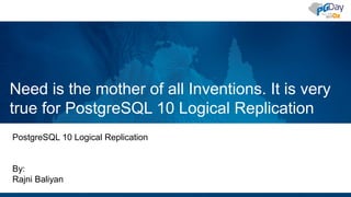 Need is the mother of all Inventions. It is very
true for PostgreSQL 10 Logical Replication
PostgreSQL 10 Logical Replication
By:
Rajni Baliyan
 