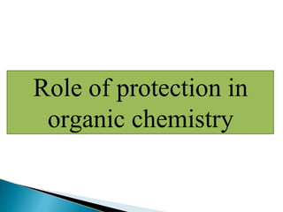 Role of protection in
organic chemistry
 
