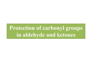 Protection of carbonyl groups
in aldehyde and ketones
 