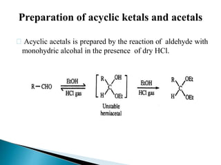Acyclic acetals is prepared by the reaction of aldehyde with
monohydric alcohal in the presence of dry HCl.
Preparation of acyclic ketals and acetals
 