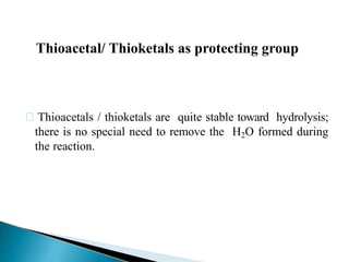 Thioacetals / thioketals are quite stable toward hydrolysis;
there is no special need to remove the H2O formed during
the reaction.
Thioacetal/ Thioketals as protecting group
 