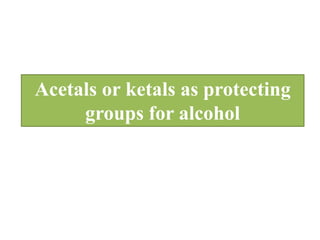 Acetals or ketals as protecting
groups for alcohol
 