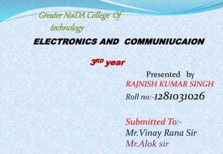 GreaterNoiDACollege Of
technology
ELECTRONICS AND COMMUNIUCAION
3RD year
Presented by
RAJNISH KUMAR SINGH
Roll no:-1281031026
Submitted To:-
Mr.Vinay Rana Sir
Mr.Alok sir
 