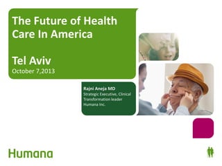 The Future of Health
Care In America
Tel Aviv

October 7,2013
Rajni Aneja MD

Strategic Executive, Clinical
Transformation leader
Humana Inc.

 