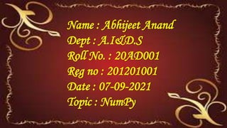Name : Abhijeet Anand
Dept : A.I&D.S
Roll No. : 20AD001
Reg no : 201201001
Date : 07-09-2021
Topic : NumPy
 