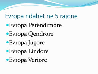 Evropa ndahet ne 5 rajone 
Evropa Perëndimore 
Evropa Qendrore 
Evropa Jugore 
Evropa Lindore 
Evropa Veriore 
 
