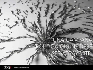 UNA CAMPAÑA
POLÍTICA ONLINE DEBE
      SER ATRAYENTE.
 